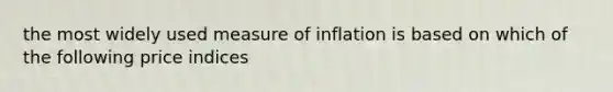 the most widely used measure of inflation is based on which of the following price indices