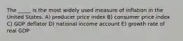 The _____ is the most widely used measure of inflation in the United States. A) producer price index B) consumer price index C) GDP deflator D) national income account E) growth rate of real GDP