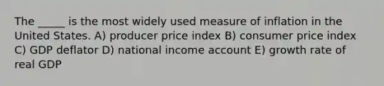 The _____ is the most widely used measure of inflation in the United States. A) producer price index B) consumer price index C) GDP deflator D) national income account E) growth rate of real GDP