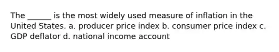 The ______ is the most widely used measure of inflation in the United States. a. producer price index b. consumer price index c. GDP deflator d. national income account