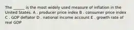 The ______ is the most widely used measure of inflation in the United States. A . producer price index B . consumer price index C . GDP deflator D . national income account E . growth rate of real GDP