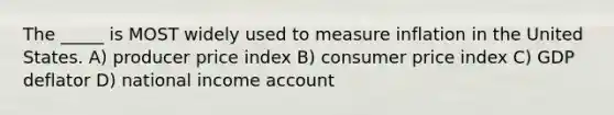 The _____ is MOST widely used to measure inflation in the United States. A) producer price index B) consumer price index C) GDP deflator D) national income account