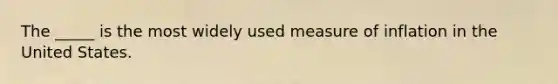 The _____ is the most widely used measure of inflation in the United States.