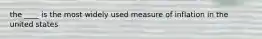 the ____ is the most widely used measure of inflation in the united states
