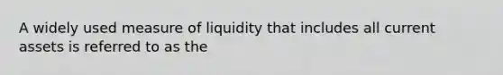 A widely used measure of liquidity that includes all current assets is referred to as the