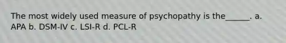 The most widely used measure of psychopathy is the______. a. APA b. DSM-IV c. LSI-R d. PCL-R