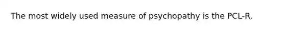 The most widely used measure of psychopathy is the PCL-R.