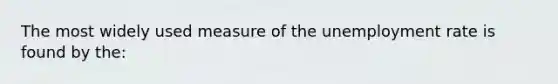 The most widely used measure of the unemployment rate is found by the: