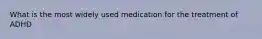 What is the most widely used medication for the treatment of ADHD