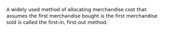 A widely used method of allocating merchandise cost that assumes the first merchandise bought is the first merchandise sold is called the first-in, first-out method.