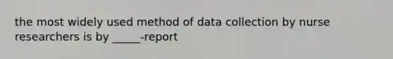 the most widely used method of data collection by nurse researchers is by _____-report