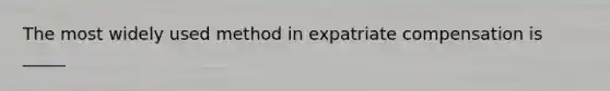 The most widely used method in expatriate compensation is _____