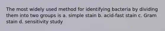 The most widely used method for identifying bacteria by dividing them into two groups is a. simple stain b. acid-fast stain c. Gram stain d. sensitivity study