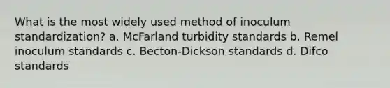 What is the most widely used method of inoculum standardization? a. McFarland turbidity standards b. Remel inoculum standards c. Becton-Dickson standards d. Difco standards