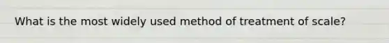 What is the most widely used method of treatment of scale?