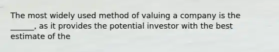 The most widely used method of valuing a company is the ______, as it provides the potential investor with the best estimate of the