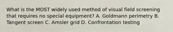 What is the MOST widely used method of visual field screening that requires no special equipment? A. Goldmann perimetry B. Tangent screen C. Amsler grid D. Confrontation testing