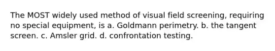 The MOST widely used method of visual field screening, requiring no special equipment, is a. Goldmann perimetry. b. the tangent screen. c. Amsler grid. d. confrontation testing.