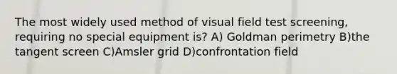 The most widely used method of visual field test screening, requiring no special equipment is? A) Goldman perimetry B)the tangent screen C)Amsler grid D)confrontation field