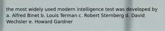 the most widely used modern intelligence test was developed by a. Alfred Binet b. Louis Terman c. Robert Sternberg d. David Wechsler e. Howard Gardner