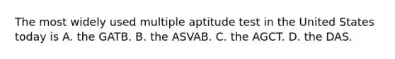 The most widely used multiple aptitude test in the United States today is A. the GATB. B. the ASVAB. C. the AGCT. D. the DAS. ​