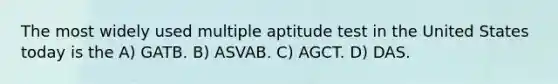 The most widely used multiple aptitude test in the United States today is the A) GATB. B) ASVAB. C) AGCT. D) DAS.