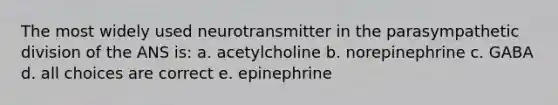 The most widely used neurotransmitter in the parasympathetic division of the ANS is: a. acetylcholine b. norepinephrine c. GABA d. all choices are correct e. epinephrine