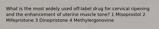 What is the most widely used off-label drug for cervical ripening and the enhancement of uterine muscle tone? 1 Misoprostol 2 Mifepristone 3 Dinopristone 4 Methylergonovine