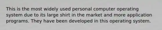 This is the most widely used personal computer operating system due to its large shirt in the market and more application programs. They have been developed in this operating system.