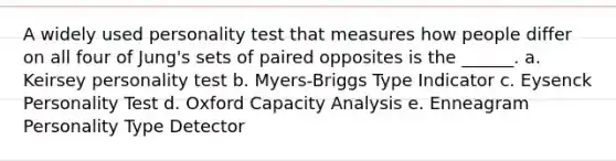 A widely used personality test that measures how people differ on all four of Jung's sets of paired opposites is the ______. a. Keirsey personality test b. Myers-Briggs Type Indicator c. Eysenck Personality Test d. Oxford Capacity Analysis e. Enneagram Personality Type Detector