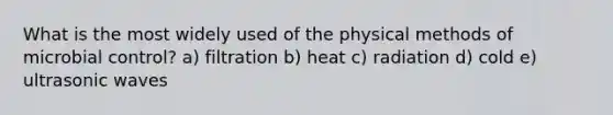 What is the most widely used of the physical methods of microbial control? a) filtration b) heat c) radiation d) cold e) ultrasonic waves