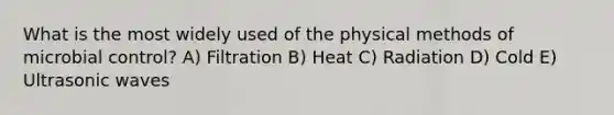 What is the most widely used of the physical methods of microbial control? A) Filtration B) Heat C) Radiation D) Cold E) Ultrasonic waves