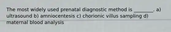 The most widely used prenatal diagnostic method is ________. a) ultrasound b) amniocentesis c) chorionic villus sampling d) maternal blood analysis