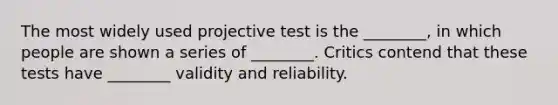 The most widely used projective test is the ________, in which people are shown a series of ________. Critics contend that these tests have ________ validity and reliability.