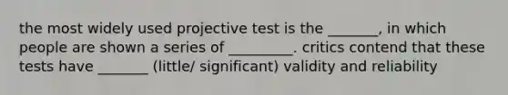 the most widely used projective test is the _______, in which people are shown a series of _________. critics contend that these tests have _______ (little/ significant) validity and reliability