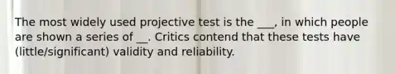 The most widely used projective test is the ___, in which people are shown a series of __. Critics contend that these tests have (little/significant) validity and reliability.