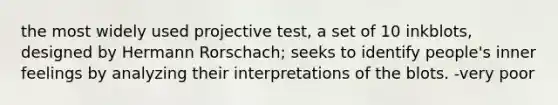 the most widely used projective test, a set of 10 inkblots, designed by Hermann Rorschach; seeks to identify people's inner feelings by analyzing their interpretations of the blots. -very poor