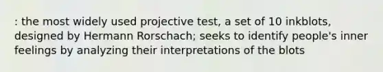 : the most widely used projective test, a set of 10 inkblots, designed by Hermann Rorschach; seeks to identify people's inner feelings by analyzing their interpretations of the blots