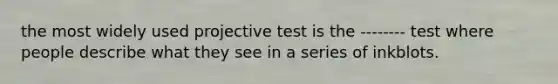 the most widely used projective test is the -------- test where people describe what they see in a series of inkblots.