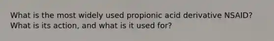 What is the most widely used propionic acid derivative NSAID? What is its action, and what is it used for?