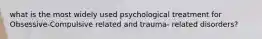 what is the most widely used psychological treatment for Obsessive-Compulsive related and trauma- related disorders?