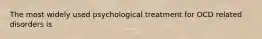 The most widely used psychological treatment for OCD related disorders is