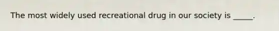 The most widely used recreational drug in our society is _____.