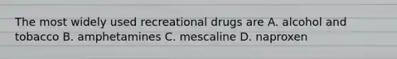 The most widely used recreational drugs are A. alcohol and tobacco B. amphetamines C. mescaline D. naproxen