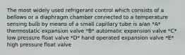 The most widely used refrigerant control which consists of a bellows or a diaphragm chamber connected to a temperature sensing bulb by means of a small capillary tube is a/an *A* thermostatic expansion valve *B* automatic expansion valve *C* low pressure float valve *D* hand operated expansion valve *E* high pressure float valve