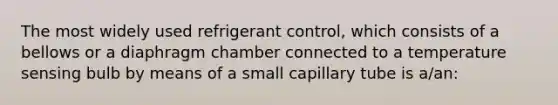 The most widely used refrigerant control, which consists of a bellows or a diaphragm chamber connected to a temperature sensing bulb by means of a small capillary tube is a/an: