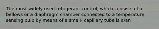 The most widely used refrigerant control, which consists of a bellows or a diaphragm chamber connected to a temperature sensing bulb by means of a small- capillary tube is a/an