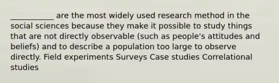 ___________ are the most widely used research method in the social sciences because they make it possible to study things that are not directly observable (such as people's attitudes and beliefs) and to describe a population too large to observe directly. Field experiments Surveys Case studies Correlational studies