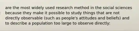 are the most widely used research method in the social sciences because they make it possible to study things that are not directly observable (such as people's attitudes and beliefs) and to describe a population too large to observe directly: