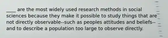 ____ are the most widely used research methods in social sciences because they make it possible to study things that are not directly observable--such as peoples attitudes and beliefs-- and to describe a population too large to observe directly.